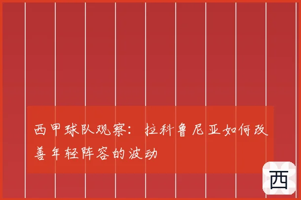 西甲球队观察：拉科鲁尼亚如何改善年轻阵容的波动