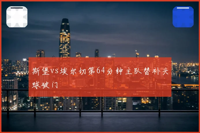 斯堡vs埃尔切第64分钟主队替补头球破门