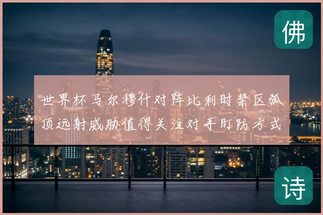 世界杯马尔穆什对阵比利时禁区弧顶远射威胁值得关注对手盯防方式