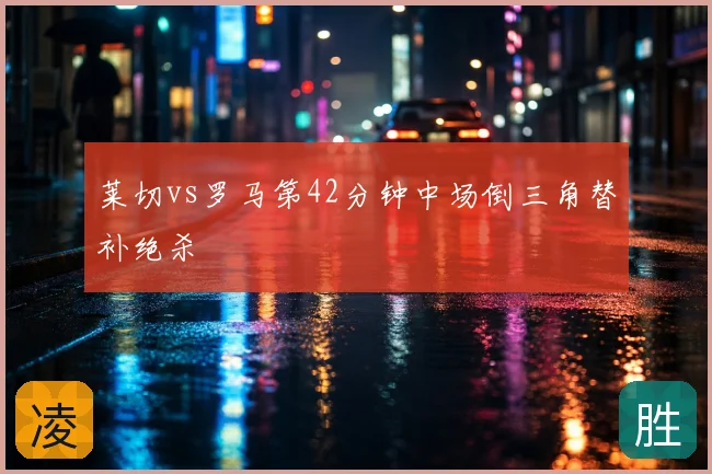 莱切vs罗马第42分钟中场倒三角替补绝杀
