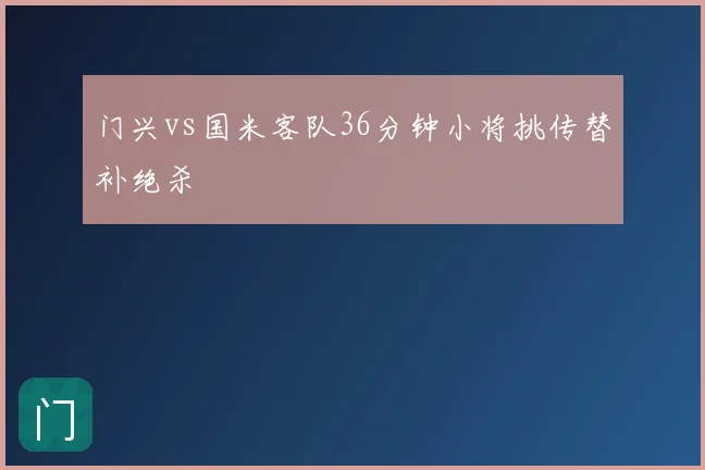 门兴vs国米客队36分钟小将挑传替补绝杀