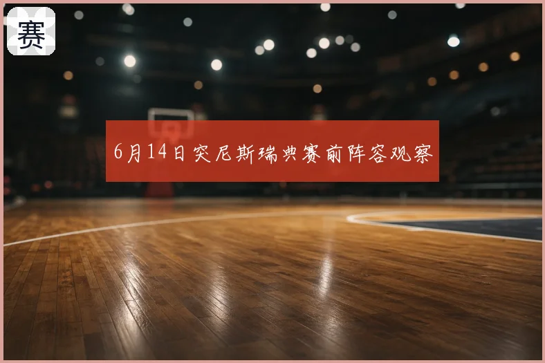 6月14日突尼斯瑞典赛前阵容观察