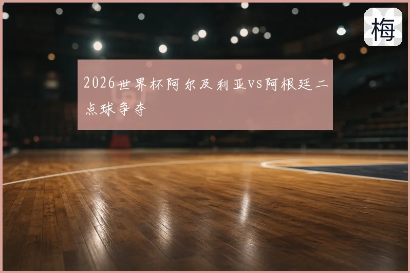 2026世界杯阿尔及利亚vs阿根廷二点球争夺