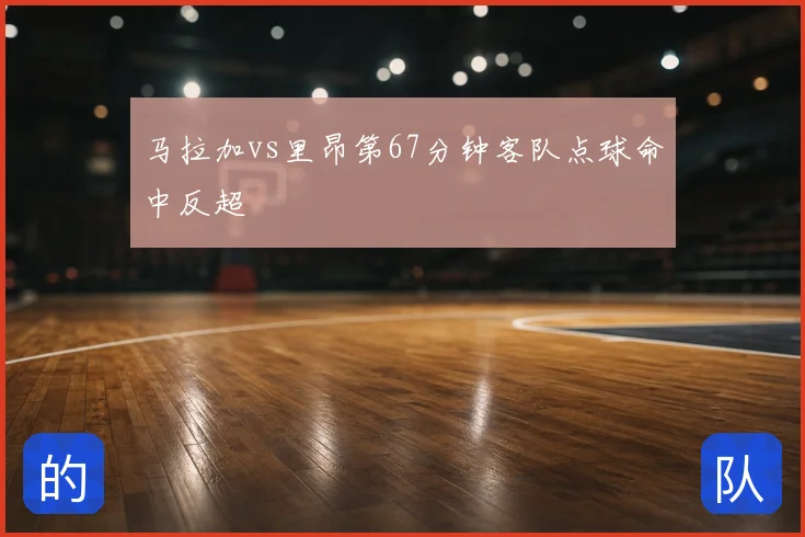 马拉加vs里昂第67分钟客队点球命中反超