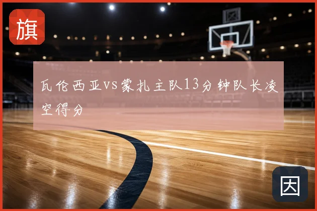 瓦伦西亚vs蒙扎主队13分钟队长凌空得分
