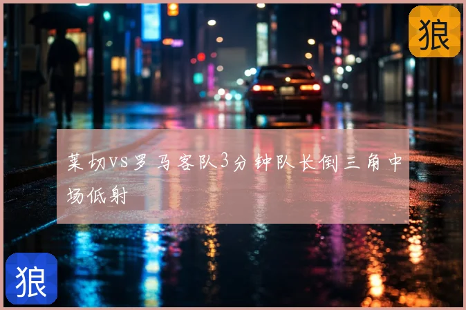 莱切vs罗马客队3分钟队长倒三角中场低射