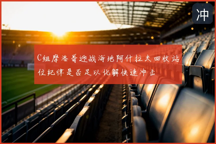 C组摩洛哥迎战海地阿什拉夫回收站位纪律是否足以化解快速冲击