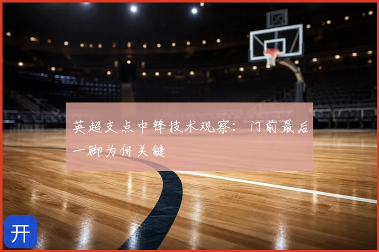 英超支点中锋技术观察：门前最后一脚为何关键