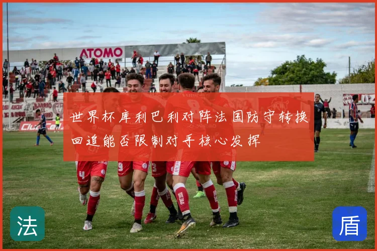 世界杯库利巴利对阵法国防守转换回追能否限制对手核心发挥