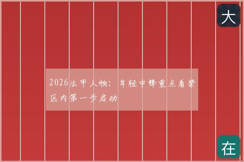 2026法甲人物:年轻中锋重点看禁区内第一步启动